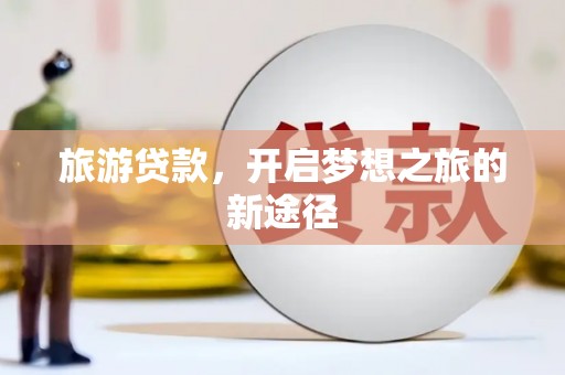 钦北旅游贷款，开启梦想之旅的新途径