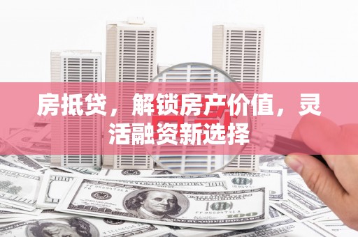 钦北房抵贷，解锁房产价值，灵活融资新选择