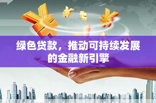 钦北绿色贷款，推动可持续发展的金融新引擎