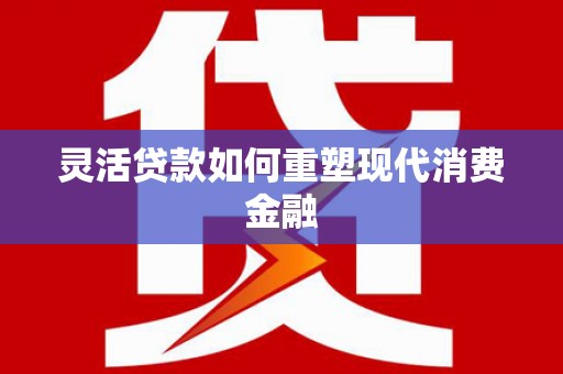 钦北灵活贷款如何重塑现代消费金融