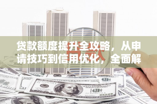 钦北贷款额度提升全攻略，从申请技巧到信用优化，全面解析