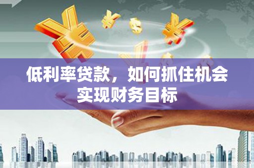 钦北低利率贷款，如何抓住机会实现财务目标