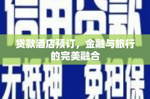 钦北贷款酒店预订，金融与旅行的完美融合