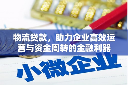 钦北物流贷款，助力企业高效运营与资金周转的金融利器