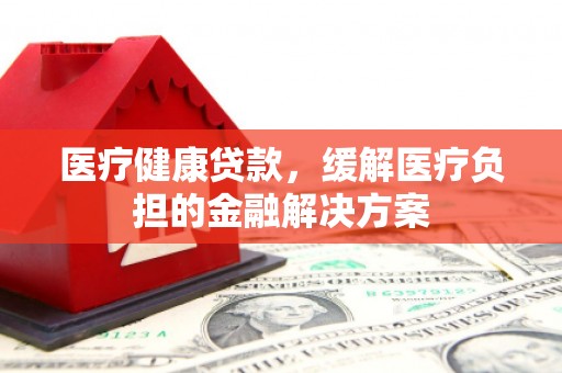 钦北医疗健康贷款，缓解医疗负担的金融解决方案