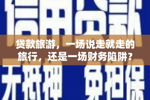 钦北贷款旅游，一场说走就走的旅行，还是一场财务陷阱？