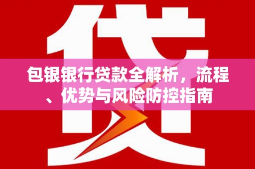 钦北包银银行贷款全解析，流程、优势与风险防控指南