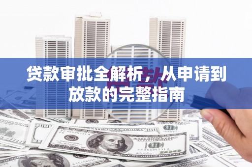 钦北贷款审批全解析，从申请到放款的完整指南