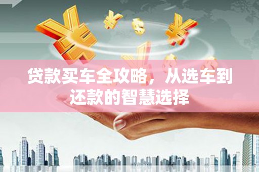钦北贷款买车全攻略，从选车到还款的智慧选择