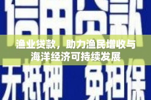 钦北渔业贷款，助力渔民增收与海洋经济可持续发展