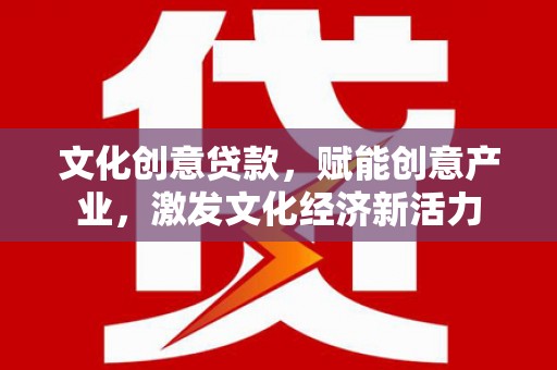钦北文化创意贷款，赋能创意产业，激发文化经济新活力