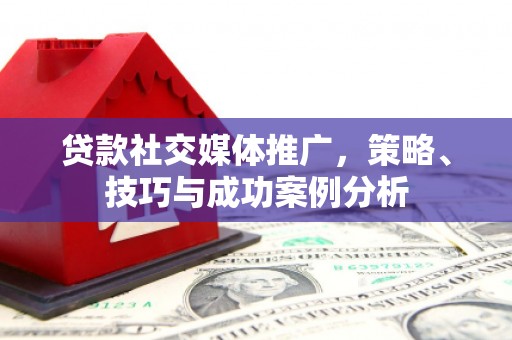 钦北贷款社交媒体推广，策略、技巧与成功案例分析