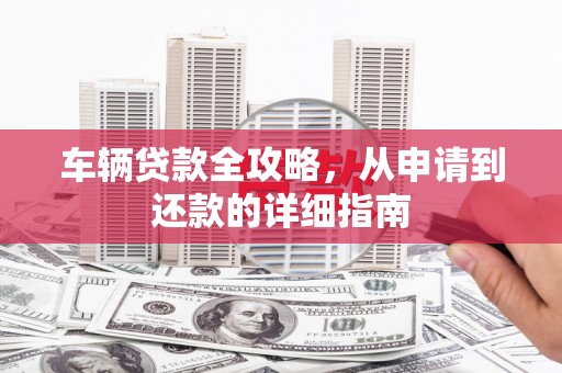 钦北车辆贷款全攻略，从申请到还款的详细指南