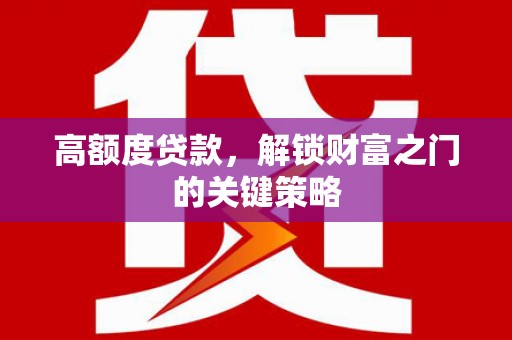 钦北高额度贷款，解锁财富之门的关键策略
