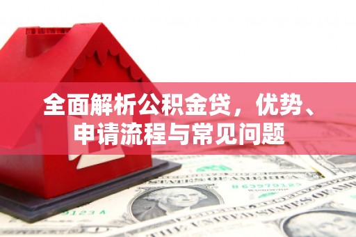 钦北全面解析公积金贷，优势、申请流程与常见问题