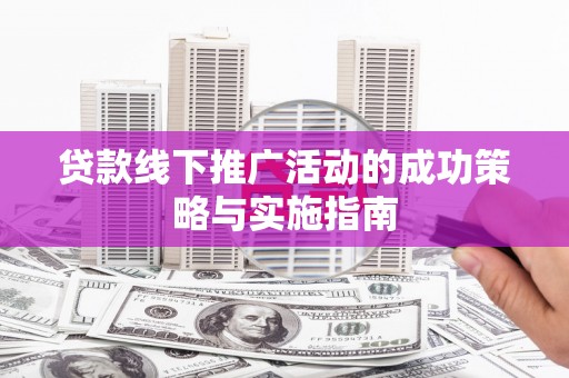 钦北贷款线下推广活动的成功策略与实施指南