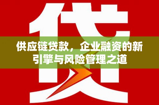 钦北供应链贷款，企业融资的新引擎与风险管理之道