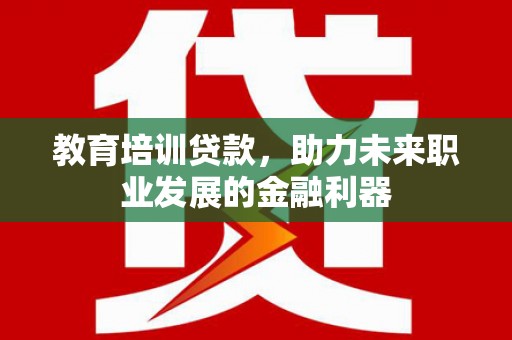 钦北教育培训贷款，助力未来职业发展的金融利器