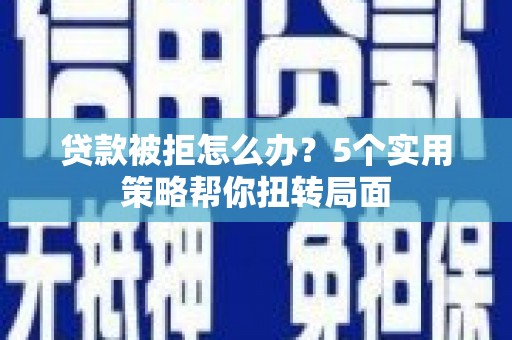钦北贷款被拒怎么办？5个实用策略帮你扭转局面