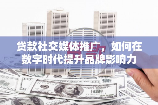钦北贷款社交媒体推广，如何在数字时代提升品牌影响力
