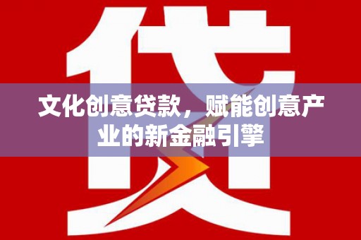 钦北文化创意贷款，赋能创意产业的新金融引擎