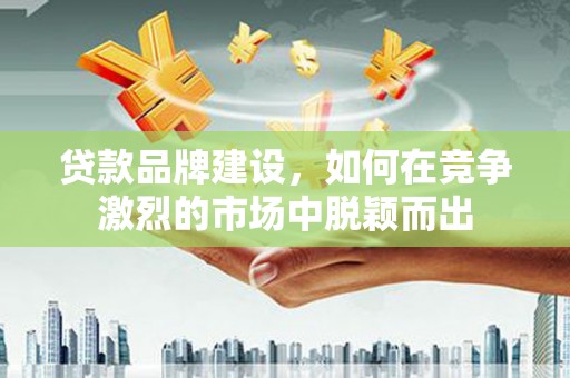钦北贷款品牌建设，如何在竞争激烈的市场中脱颖而出