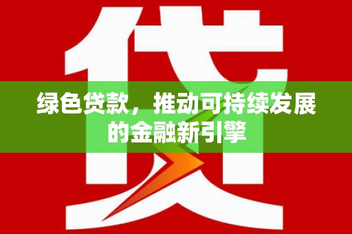 钦北绿色贷款，推动可持续发展的金融新引擎