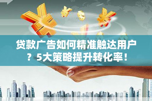 钦北贷款广告如何精准触达用户？5大策略提升转化率！