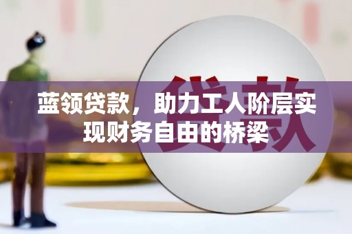 钦北蓝领贷款，助力工人阶层实现财务自由的桥梁