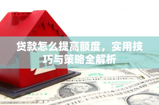 钦北贷款怎么提高额度，实用技巧与策略全解析