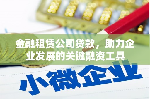 钦北金融租赁公司贷款，助力企业发展的关键融资工具