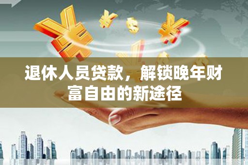 钦北退休人员贷款，解锁晚年财富自由的新途径