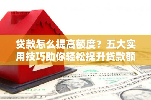 钦北贷款怎么提高额度？五大实用技巧助你轻松提升贷款额度