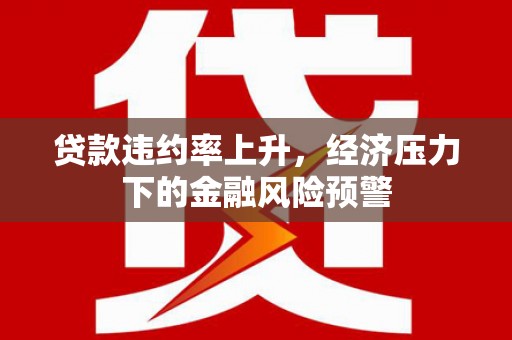 钦北贷款违约率上升，经济压力下的金融风险预警