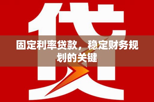钦北固定利率贷款，稳定财务规划的关键