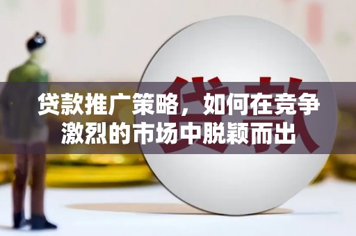 钦北贷款推广策略，如何在竞争激烈的市场中脱颖而出