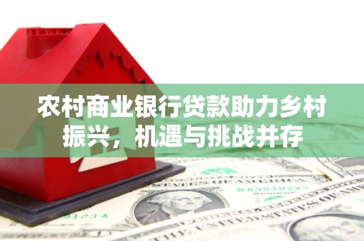 钦北农村商业银行贷款助力乡村振兴，机遇与挑战并存