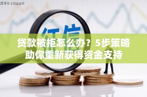 钦北贷款被拒怎么办？5步策略助你重新获得资金支持