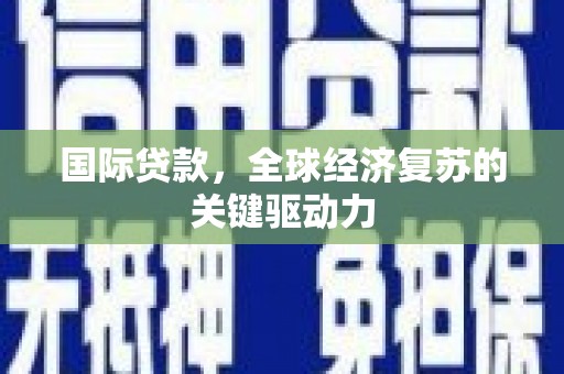 钦北国际贷款，全球经济复苏的关键驱动力