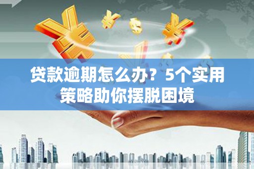 钦北贷款逾期怎么办？5个实用策略助你摆脱困境