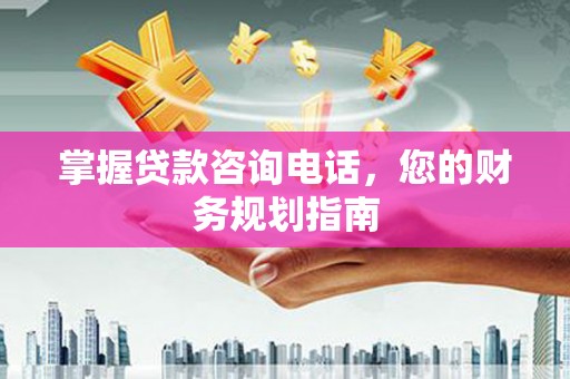 钦北掌握贷款咨询电话，您的财务规划指南