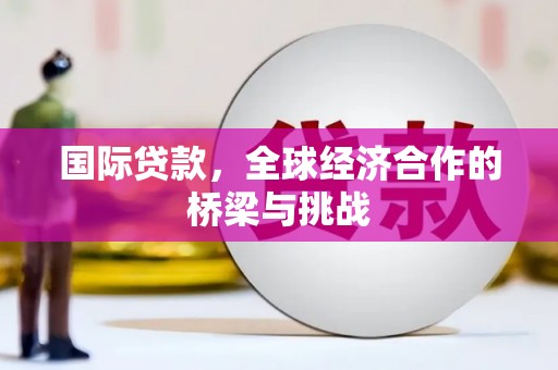 钦北国际贷款，全球经济合作的桥梁与挑战
