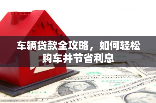 钦北车辆贷款全攻略，如何轻松购车并节省利息