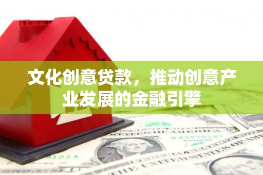 钦北文化创意贷款，推动创意产业发展的金融引擎