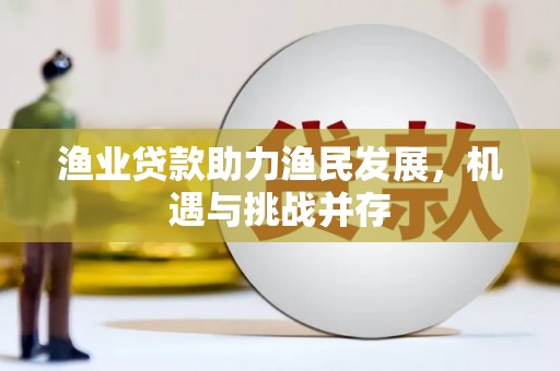 钦北渔业贷款助力渔民发展，机遇与挑战并存