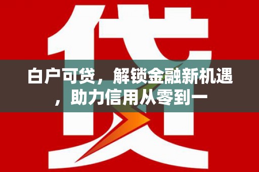 钦北白户可贷，解锁金融新机遇，助力信用从零到一