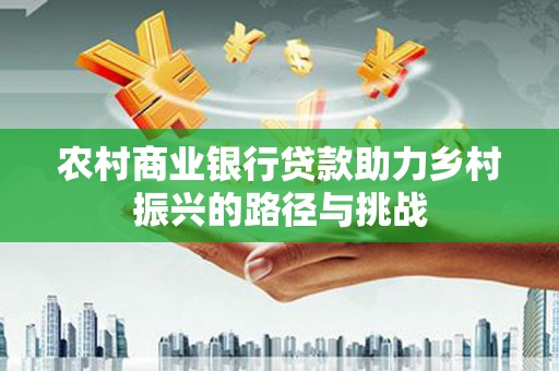 钦北农村商业银行贷款助力乡村振兴的路径与挑战