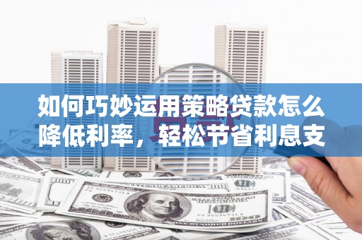钦北如何巧妙运用策略贷款怎么降低利率，轻松节省利息支出