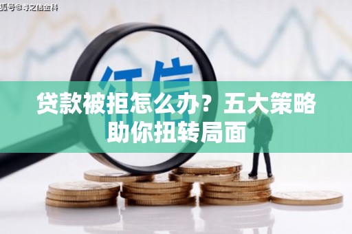 钦北贷款被拒怎么办？五大策略助你扭转局面
