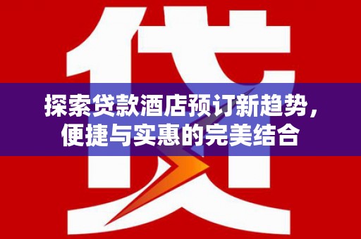 钦北探索贷款酒店预订新趋势，便捷与实惠的完美结合